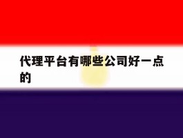 代理平台有哪些公司好一点的