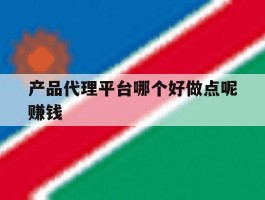 产品代理平台哪个好做点呢赚钱