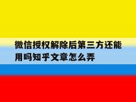 关于微信授权解除后第三方还能用吗知乎文章怎么弄的信息