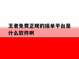 王者免费正规的接单平台是什么软件啊的简单介绍