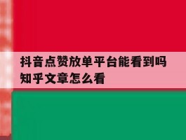 抖音点赞放单平台能看到吗知乎文章怎么看