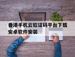 香港手机云验证码平台下载安卓软件安装