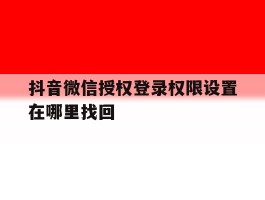 抖音微信授权登录权限设置在哪里找回
