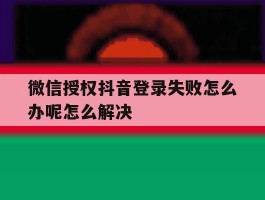 关于微信授权抖音登录失败怎么办呢怎么解决的信息