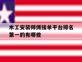 木工安装师傅接单平台排名第一的有哪些的简单介绍