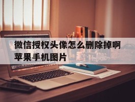 微信授权头像怎么删除掉啊苹果手机图片的简单介绍