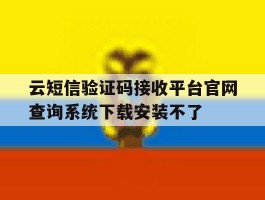 关于云短信验证码接收平台官网查询系统下载安装不了的信息