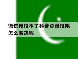 微信授权不了抖音登录权限怎么解决呢