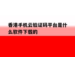 香港手机云验证码平台是什么软件下载的的简单介绍