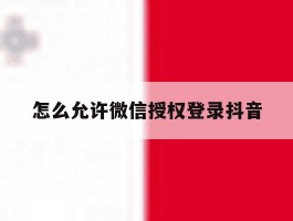 怎么允许微信授权登录抖音