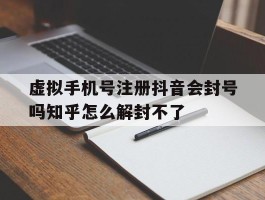 包含虚拟手机号注册抖音会封号吗知乎怎么解封不了的词条