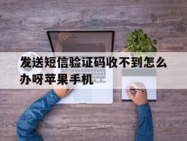 发送短信验证码收不到怎么办呀苹果手机的简单介绍