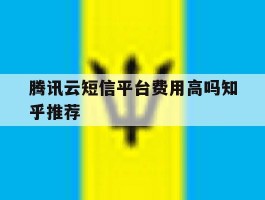 关于腾讯云短信平台费用高吗知乎推荐的信息