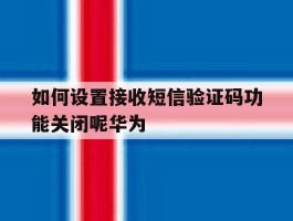 如何设置接收短信验证码功能关闭呢华为
