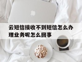 关于云短信接收不到短信怎么办理业务呢怎么回事的信息