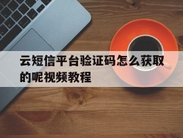 云短信平台验证码怎么获取的呢视频教程