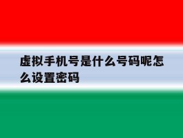 包含虚拟手机号是什么号码呢怎么设置密码的词条