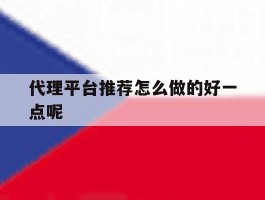 代理平台推荐怎么做的好一点呢