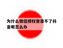 为什么微信授权登录不了抖音呢怎么办的简单介绍
