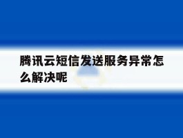 腾讯云短信发送服务异常怎么解决呢