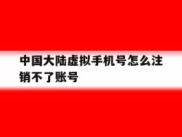 中国大陆虚拟手机号怎么注销不了账号
