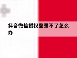抖音微信授权登录不了怎么办