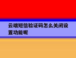 云端短信验证码怎么关闭设置功能呢