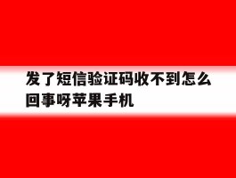 发了短信验证码收不到怎么回事呀苹果手机的简单介绍