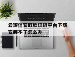云短信获取验证码平台下载安装不了怎么办的简单介绍