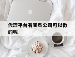 代理平台有哪些公司可以做的呢的简单介绍