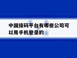 中国接码平台有哪些公司可以用手机登录的