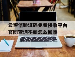 云短信验证码免费接收平台官网查询不到怎么回事的简单介绍