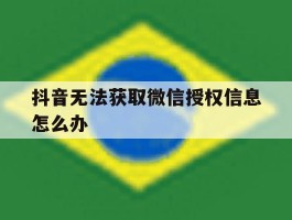 抖音无法获取微信授权信息怎么办