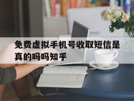 免费虚拟手机号收取短信是真的吗吗知乎的简单介绍