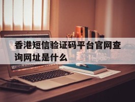 香港短信验证码平台官网查询网址是什么的简单介绍