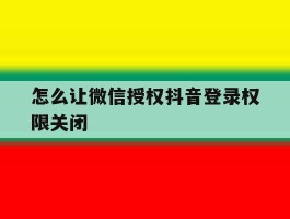 怎么让微信授权抖音登录权限关闭