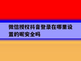 包含微信授权抖音登录在哪里设置的呢安全吗的词条
