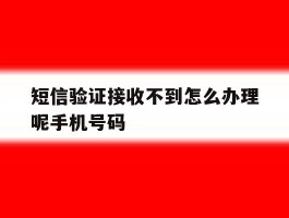 短信验证接收不到怎么办理呢手机号码的简单介绍
