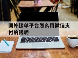 国外接单平台怎么用微信支付的钱呢