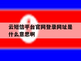 云短信平台官网登录网址是什么意思啊的简单介绍