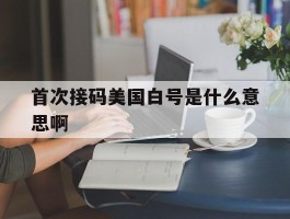 首次接码美国白号是什么意思啊