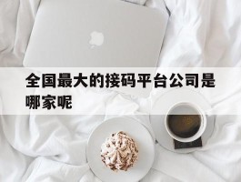 全国最大的接码平台公司是哪家呢的简单介绍