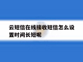 云短信在线接收短信怎么设置时间长短呢的简单介绍