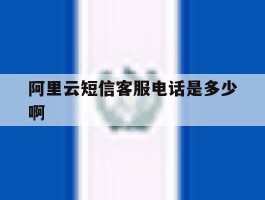 包含阿里云短信客服电话是多少啊的词条