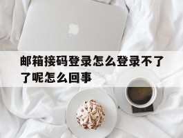 关于邮箱接码登录怎么登录不了了呢怎么回事的信息