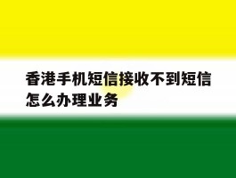 关于香港手机短信接收不到短信怎么办理业务的信息