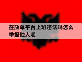 关于在放单平台上班违法吗怎么举报他人呢的信息