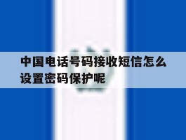 包含中国电话号码接收短信怎么设置密码保护呢的词条