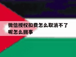 微信授权扣费怎么取消不了呢怎么回事的简单介绍