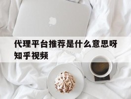 代理平台推荐是什么意思呀知乎视频